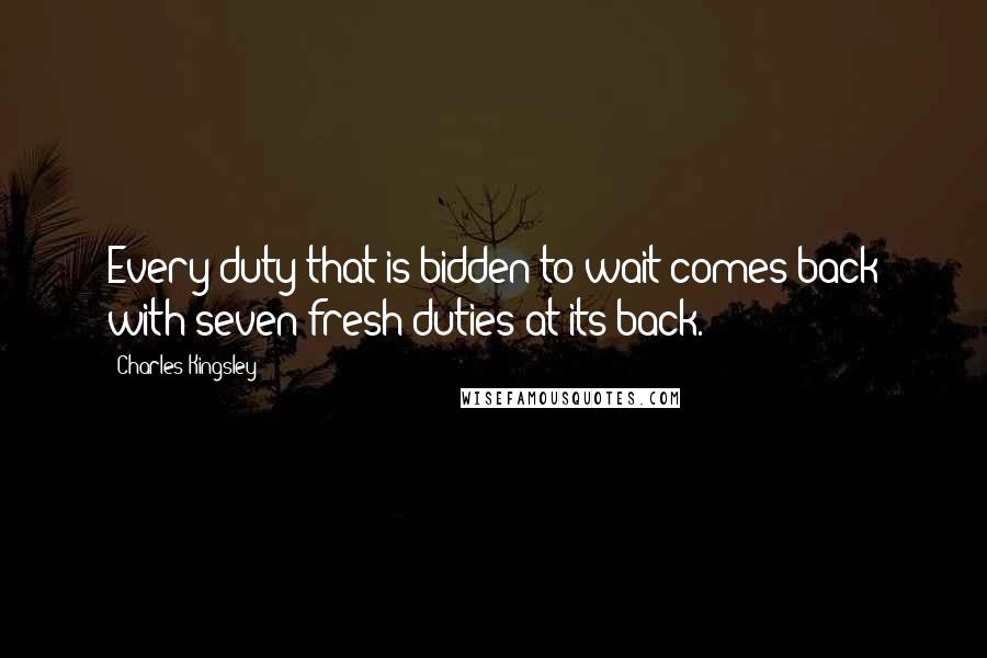 Charles Kingsley Quotes: Every duty that is bidden to wait comes back with seven fresh duties at its back.