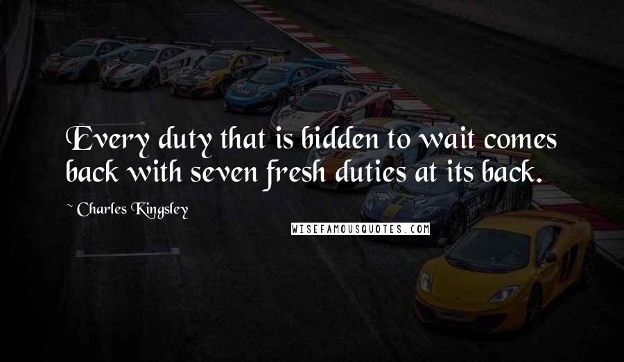 Charles Kingsley Quotes: Every duty that is bidden to wait comes back with seven fresh duties at its back.