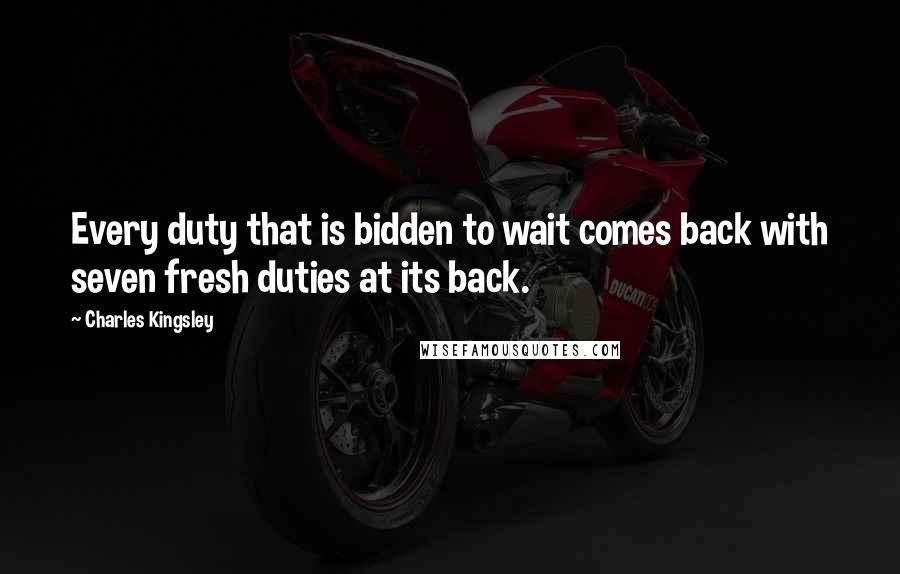 Charles Kingsley Quotes: Every duty that is bidden to wait comes back with seven fresh duties at its back.