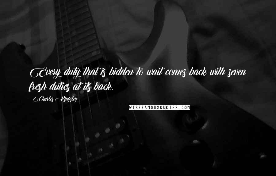 Charles Kingsley Quotes: Every duty that is bidden to wait comes back with seven fresh duties at its back.