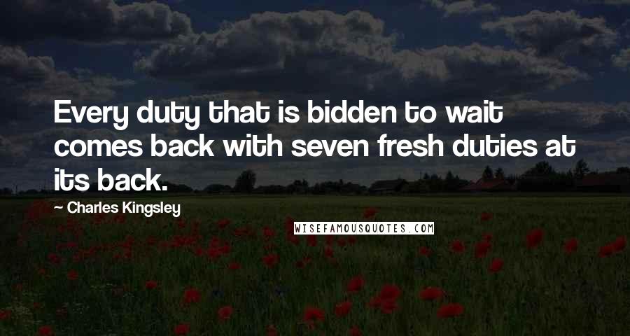 Charles Kingsley Quotes: Every duty that is bidden to wait comes back with seven fresh duties at its back.