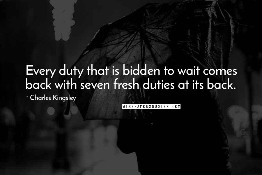 Charles Kingsley Quotes: Every duty that is bidden to wait comes back with seven fresh duties at its back.