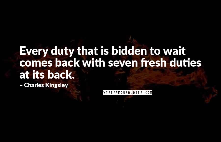 Charles Kingsley Quotes: Every duty that is bidden to wait comes back with seven fresh duties at its back.