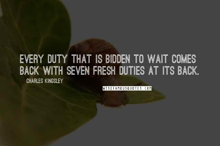 Charles Kingsley Quotes: Every duty that is bidden to wait comes back with seven fresh duties at its back.