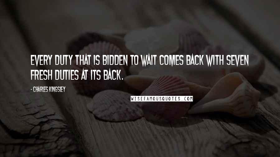 Charles Kingsley Quotes: Every duty that is bidden to wait comes back with seven fresh duties at its back.