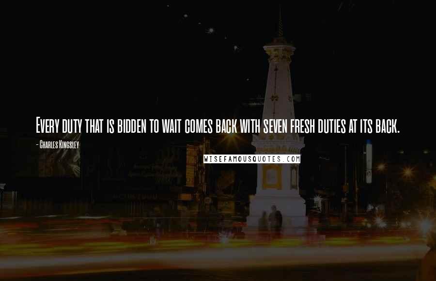 Charles Kingsley Quotes: Every duty that is bidden to wait comes back with seven fresh duties at its back.