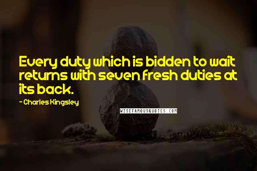 Charles Kingsley Quotes: Every duty which is bidden to wait returns with seven fresh duties at its back.