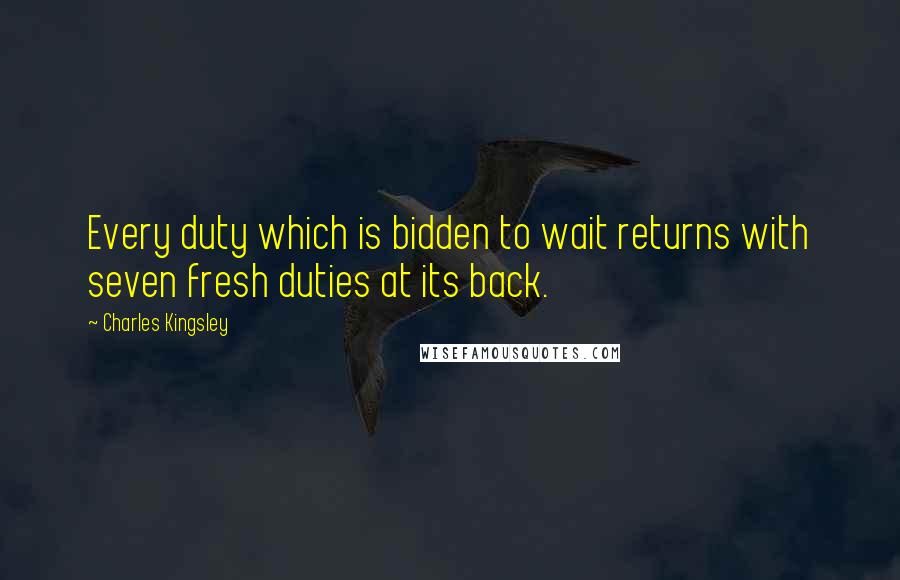 Charles Kingsley Quotes: Every duty which is bidden to wait returns with seven fresh duties at its back.