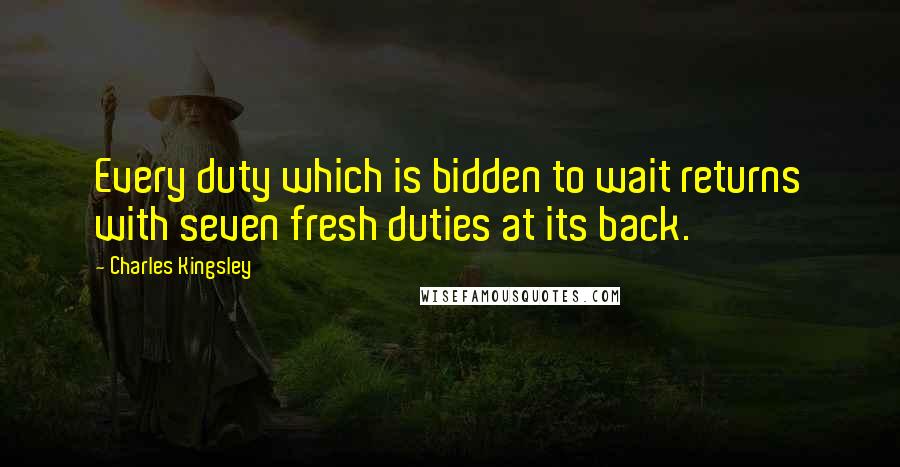 Charles Kingsley Quotes: Every duty which is bidden to wait returns with seven fresh duties at its back.