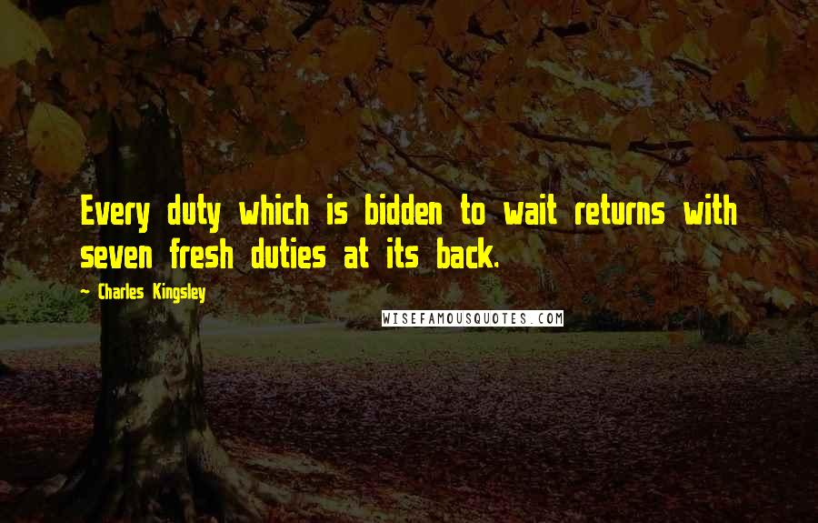 Charles Kingsley Quotes: Every duty which is bidden to wait returns with seven fresh duties at its back.