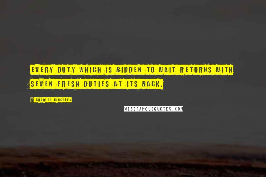 Charles Kingsley Quotes: Every duty which is bidden to wait returns with seven fresh duties at its back.