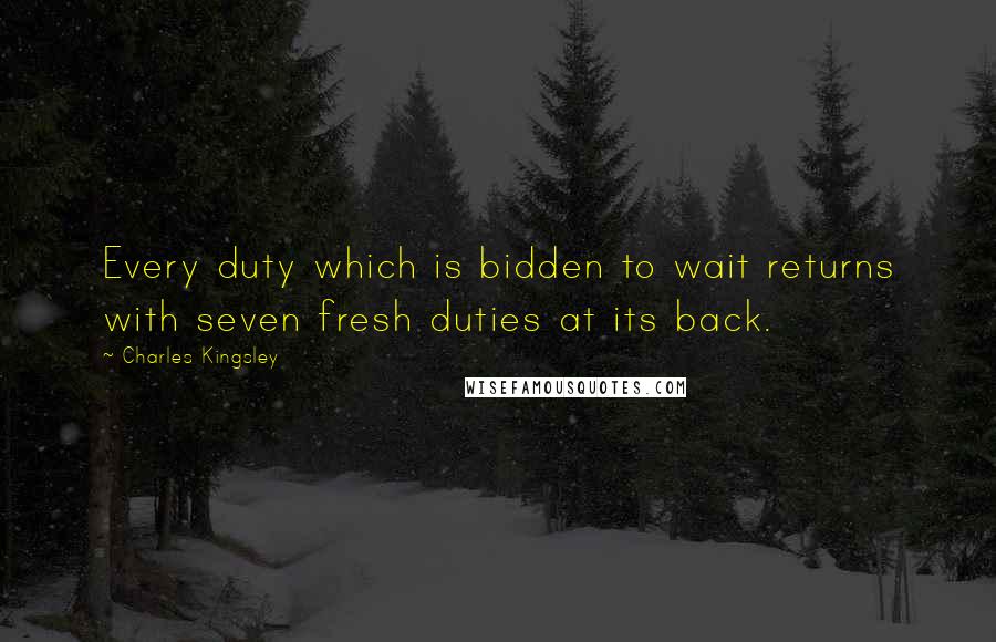 Charles Kingsley Quotes: Every duty which is bidden to wait returns with seven fresh duties at its back.
