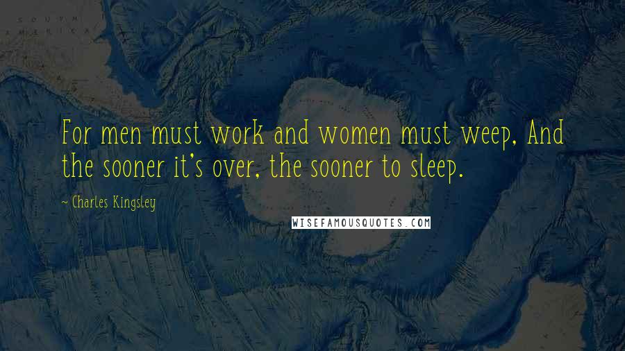 Charles Kingsley Quotes: For men must work and women must weep, And the sooner it's over, the sooner to sleep.