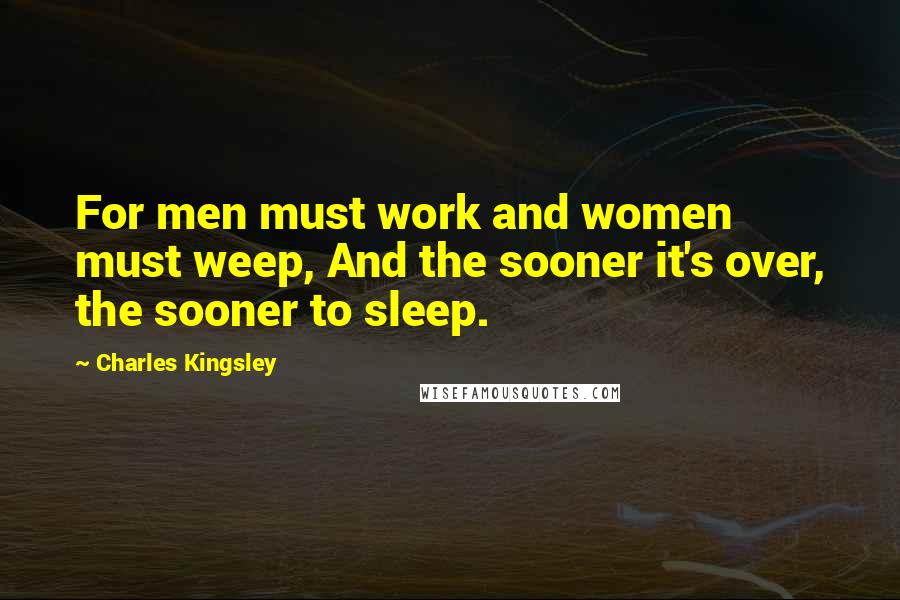 Charles Kingsley Quotes: For men must work and women must weep, And the sooner it's over, the sooner to sleep.