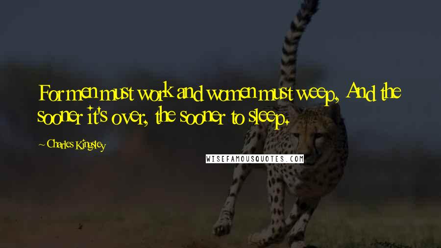 Charles Kingsley Quotes: For men must work and women must weep, And the sooner it's over, the sooner to sleep.