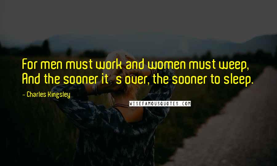 Charles Kingsley Quotes: For men must work and women must weep, And the sooner it's over, the sooner to sleep.
