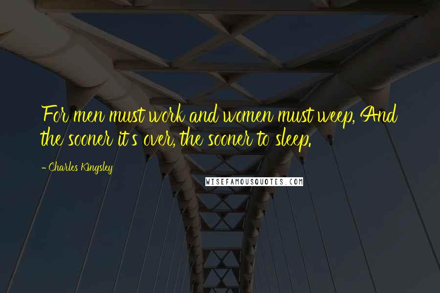 Charles Kingsley Quotes: For men must work and women must weep, And the sooner it's over, the sooner to sleep.