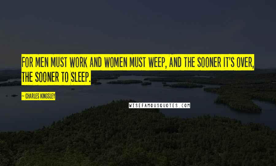 Charles Kingsley Quotes: For men must work and women must weep, And the sooner it's over, the sooner to sleep.