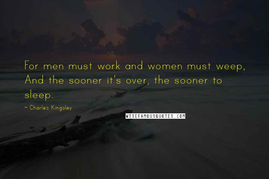 Charles Kingsley Quotes: For men must work and women must weep, And the sooner it's over, the sooner to sleep.