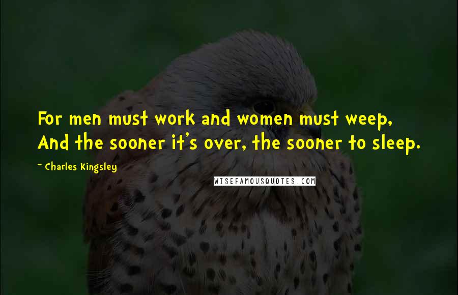 Charles Kingsley Quotes: For men must work and women must weep, And the sooner it's over, the sooner to sleep.