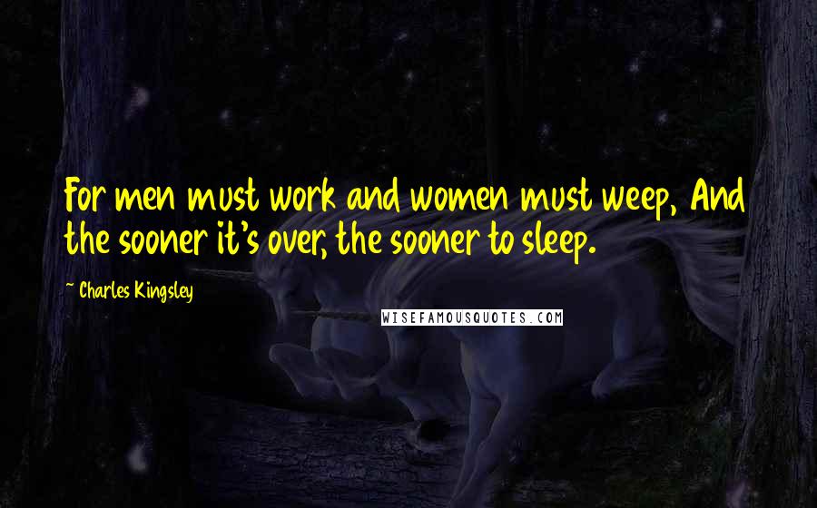 Charles Kingsley Quotes: For men must work and women must weep, And the sooner it's over, the sooner to sleep.