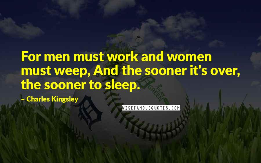 Charles Kingsley Quotes: For men must work and women must weep, And the sooner it's over, the sooner to sleep.