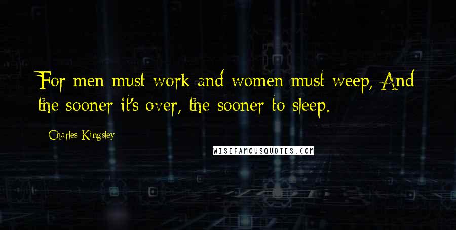 Charles Kingsley Quotes: For men must work and women must weep, And the sooner it's over, the sooner to sleep.