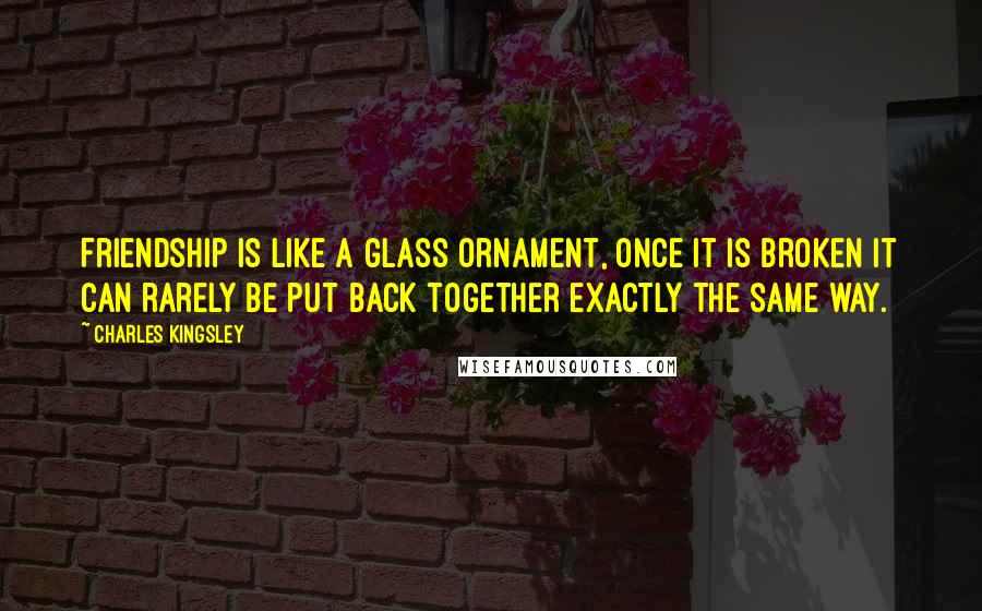 Charles Kingsley Quotes: Friendship is like a glass ornament, once it is broken it can rarely be put back together exactly the same way.