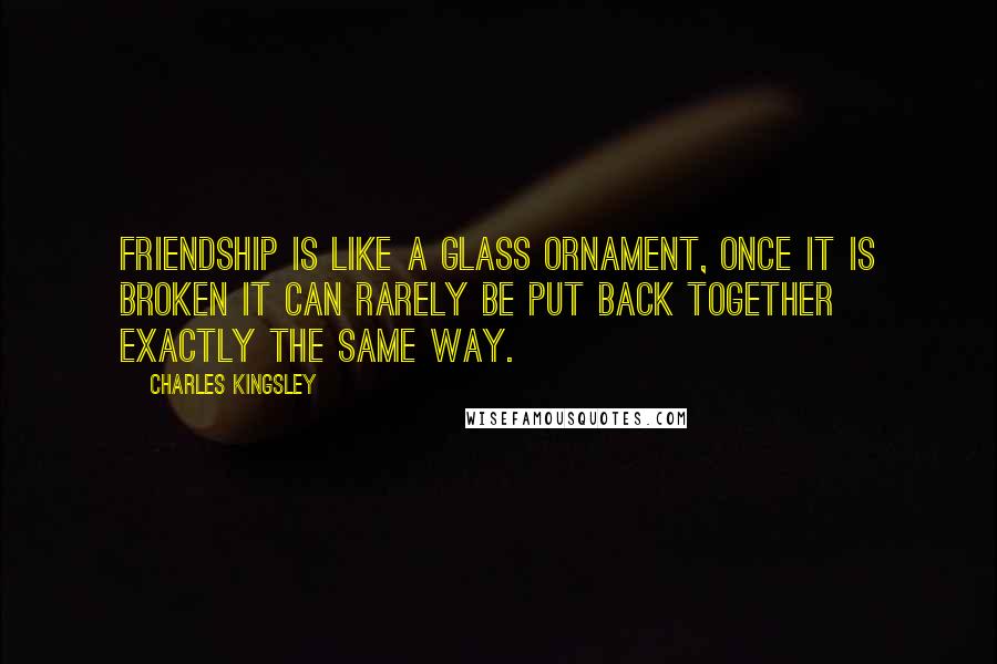 Charles Kingsley Quotes: Friendship is like a glass ornament, once it is broken it can rarely be put back together exactly the same way.
