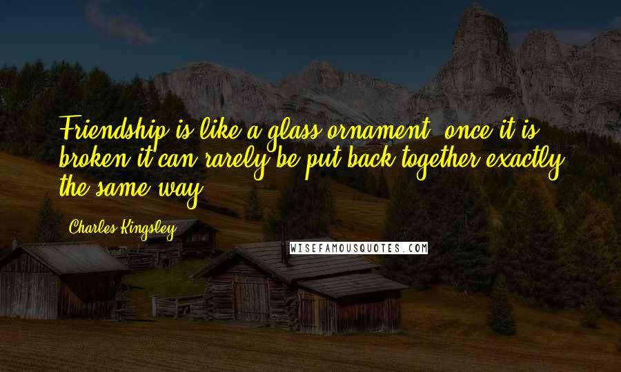 Charles Kingsley Quotes: Friendship is like a glass ornament, once it is broken it can rarely be put back together exactly the same way.