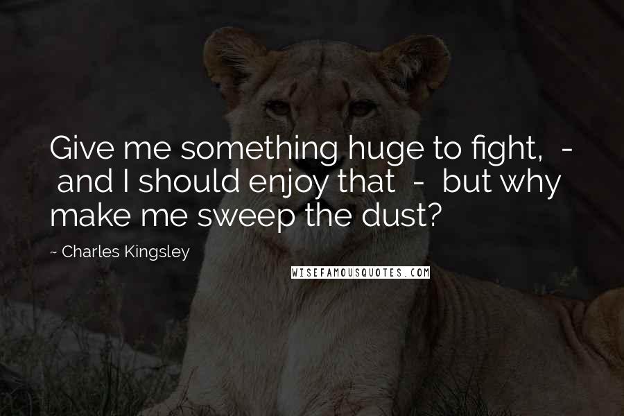 Charles Kingsley Quotes: Give me something huge to fight, - and I should enjoy that - but why make me sweep the dust?