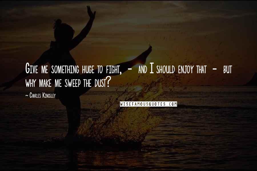 Charles Kingsley Quotes: Give me something huge to fight,  -  and I should enjoy that  -  but why make me sweep the dust?