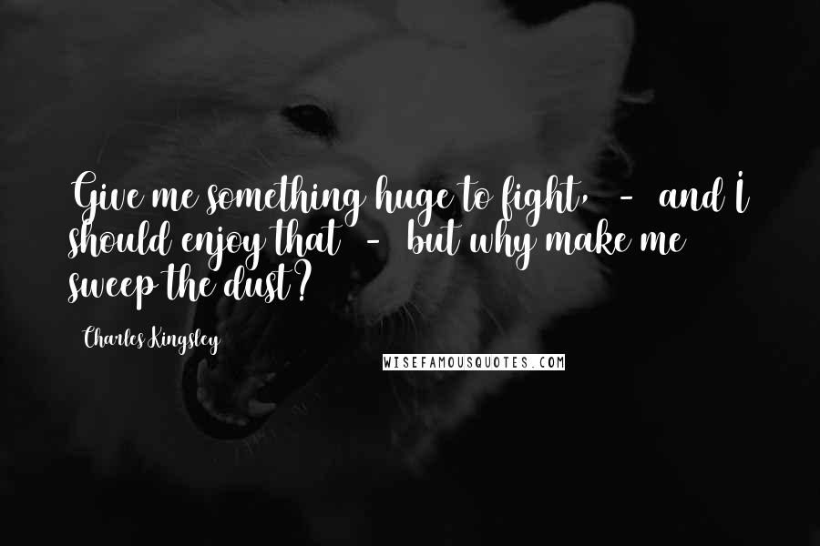 Charles Kingsley Quotes: Give me something huge to fight, - and I should enjoy that - but why make me sweep the dust?