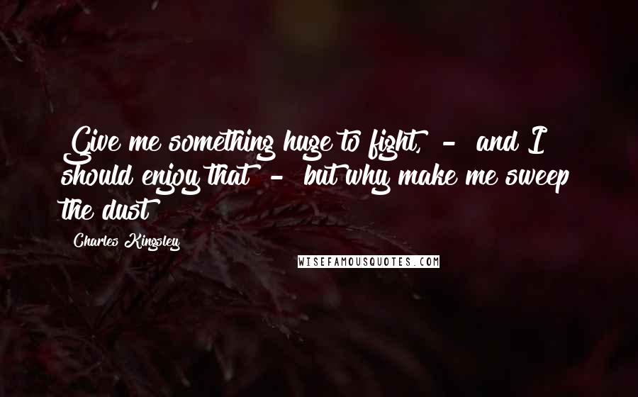 Charles Kingsley Quotes: Give me something huge to fight,  -  and I should enjoy that  -  but why make me sweep the dust?