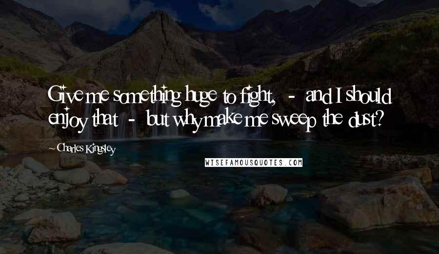 Charles Kingsley Quotes: Give me something huge to fight,  -  and I should enjoy that  -  but why make me sweep the dust?