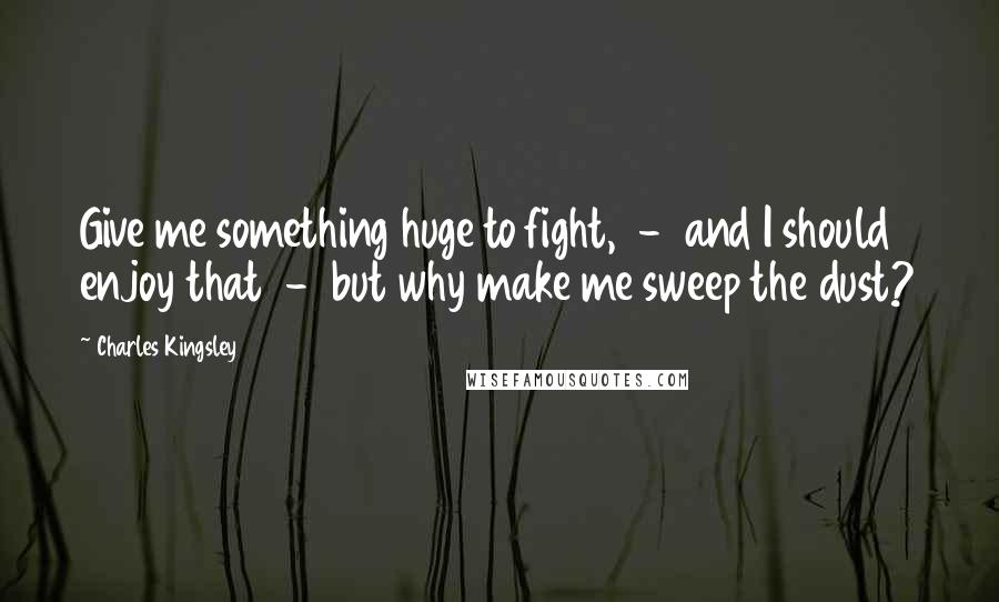 Charles Kingsley Quotes: Give me something huge to fight,  -  and I should enjoy that  -  but why make me sweep the dust?