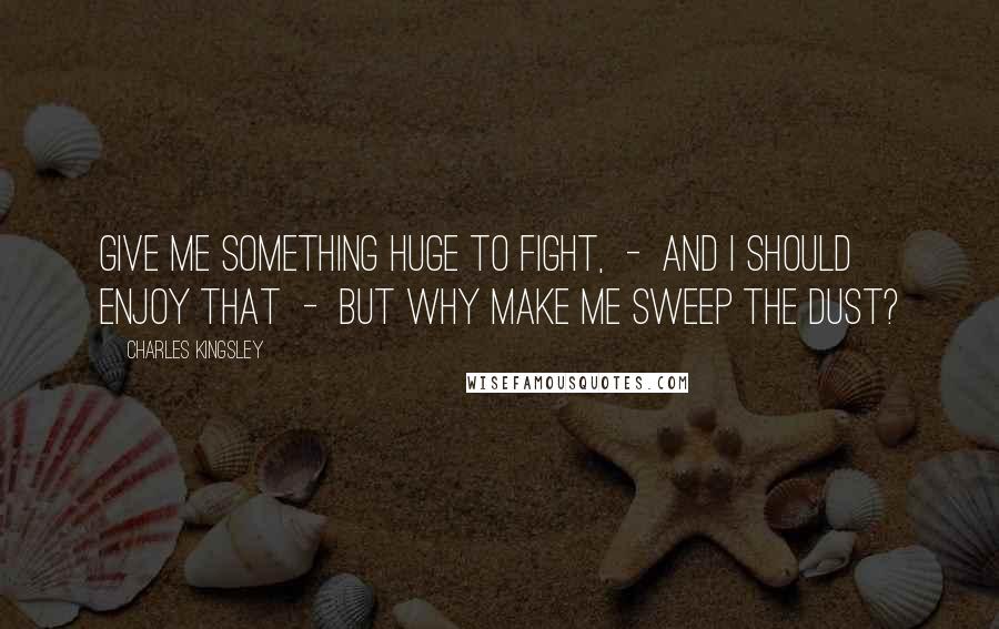 Charles Kingsley Quotes: Give me something huge to fight, - and I should enjoy that - but why make me sweep the dust?