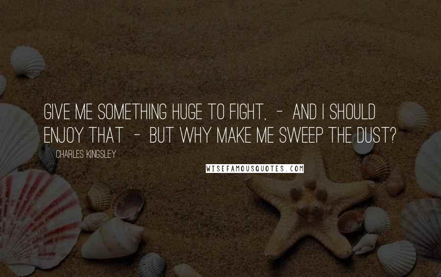 Charles Kingsley Quotes: Give me something huge to fight,  -  and I should enjoy that  -  but why make me sweep the dust?