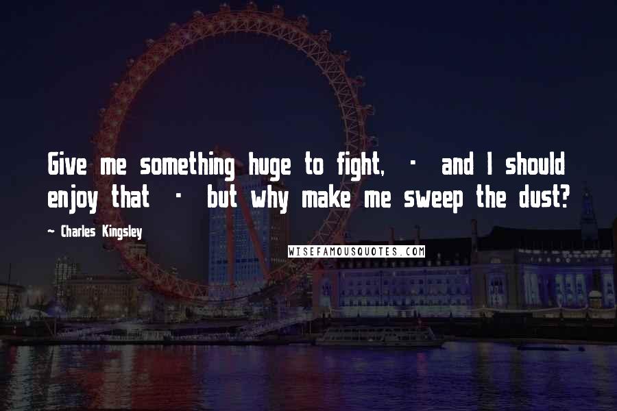 Charles Kingsley Quotes: Give me something huge to fight, - and I should enjoy that - but why make me sweep the dust?
