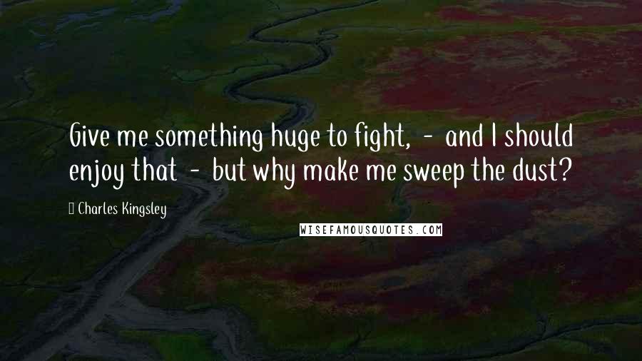 Charles Kingsley Quotes: Give me something huge to fight, - and I should enjoy that - but why make me sweep the dust?