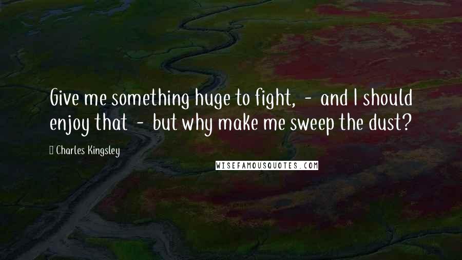 Charles Kingsley Quotes: Give me something huge to fight,  -  and I should enjoy that  -  but why make me sweep the dust?