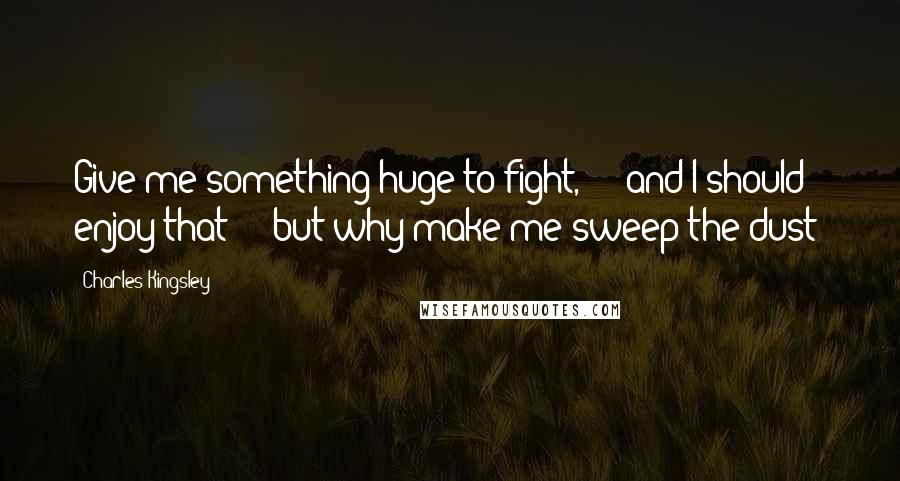 Charles Kingsley Quotes: Give me something huge to fight, - and I should enjoy that - but why make me sweep the dust?