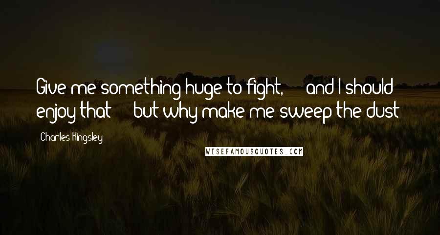 Charles Kingsley Quotes: Give me something huge to fight,  -  and I should enjoy that  -  but why make me sweep the dust?