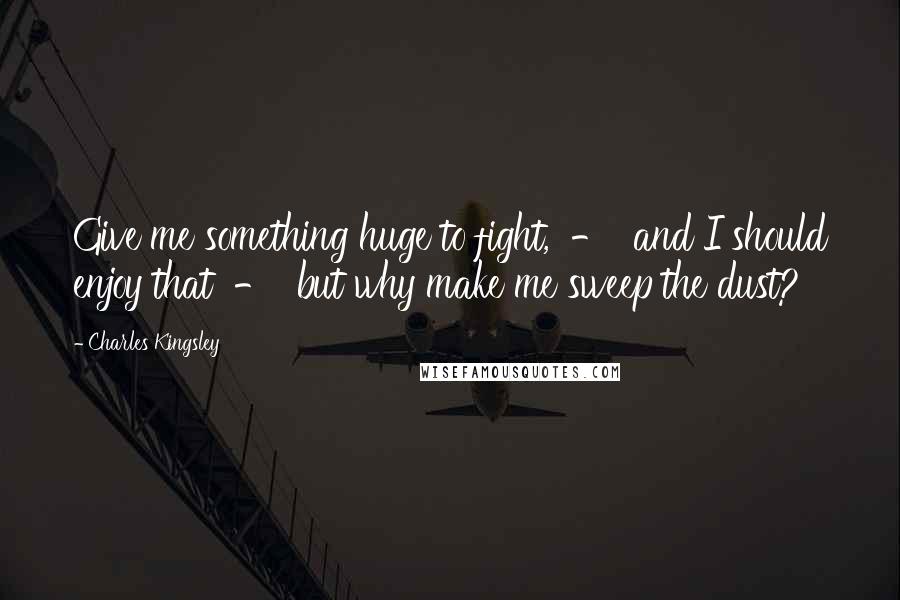 Charles Kingsley Quotes: Give me something huge to fight, - and I should enjoy that - but why make me sweep the dust?