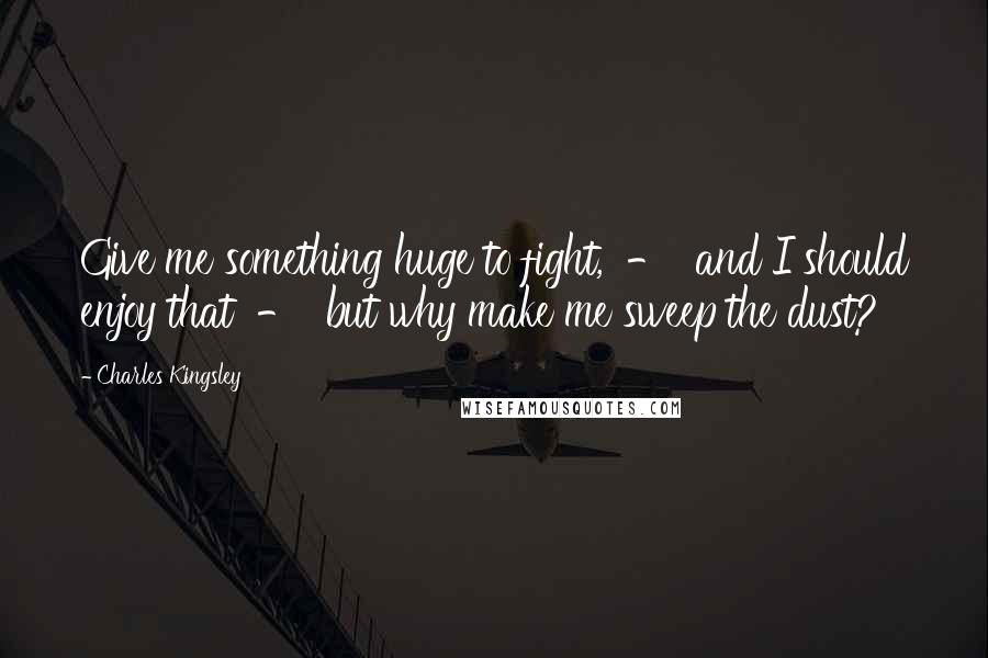 Charles Kingsley Quotes: Give me something huge to fight,  -  and I should enjoy that  -  but why make me sweep the dust?