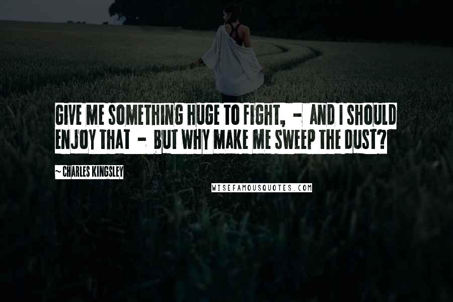 Charles Kingsley Quotes: Give me something huge to fight, - and I should enjoy that - but why make me sweep the dust?