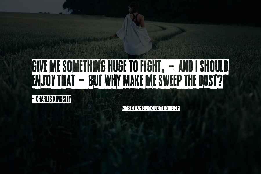 Charles Kingsley Quotes: Give me something huge to fight,  -  and I should enjoy that  -  but why make me sweep the dust?