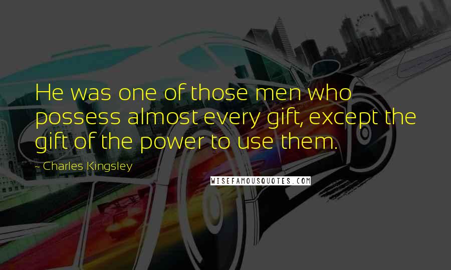 Charles Kingsley Quotes: He was one of those men who possess almost every gift, except the gift of the power to use them.