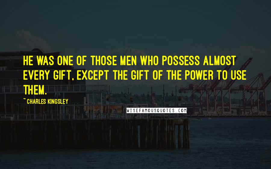 Charles Kingsley Quotes: He was one of those men who possess almost every gift, except the gift of the power to use them.