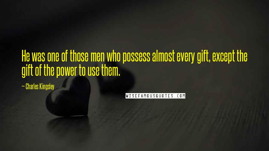 Charles Kingsley Quotes: He was one of those men who possess almost every gift, except the gift of the power to use them.